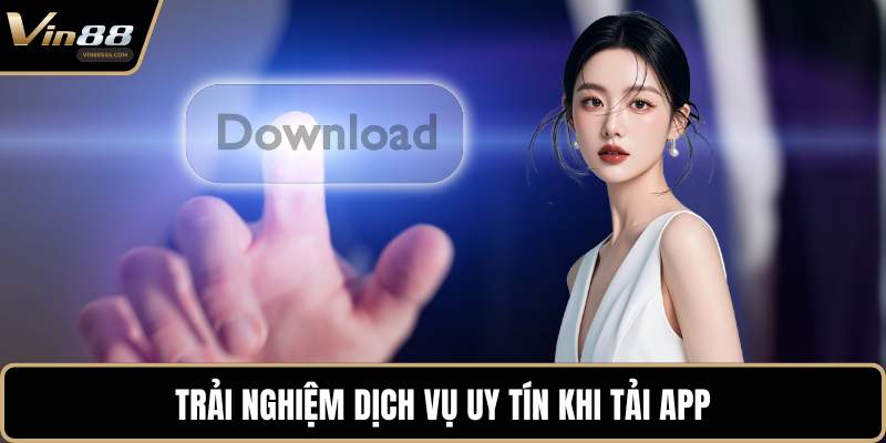Trải nghiệm dịch vụ uy tín khi tải app